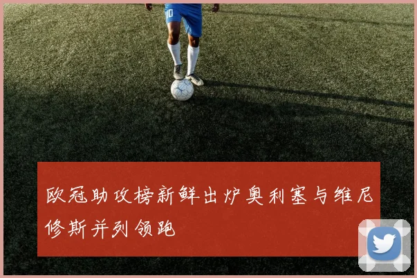 欧冠助攻榜新鲜出炉奥利塞与维尼修斯并列领跑