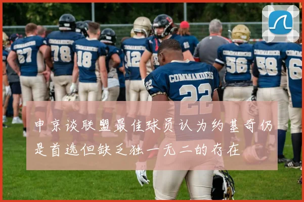 申京谈联盟最佳球员认为约基奇仍是首选但缺乏独一无二的存在