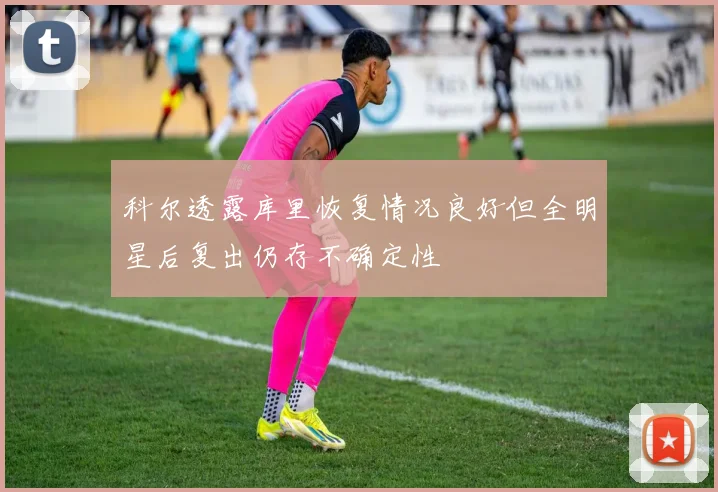 科尔透露库里恢复情况良好但全明星后复出仍存不确定性