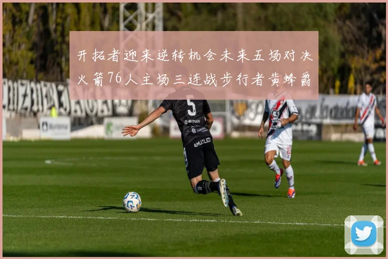 开拓者迎来逆转机会未来五场对决火箭76人主场三连战步行者黄蜂爵士