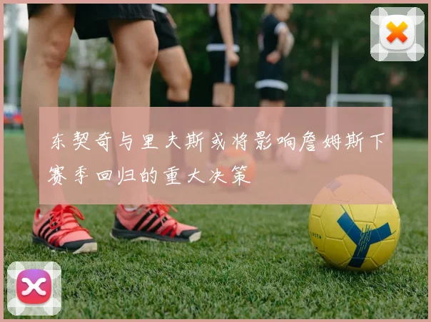 东契奇与里夫斯或将影响詹姆斯下赛季回归的重大决策
