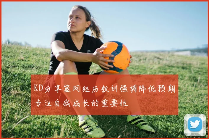 KD分享篮网经历教训强调降低预期专注自我成长的重要性
