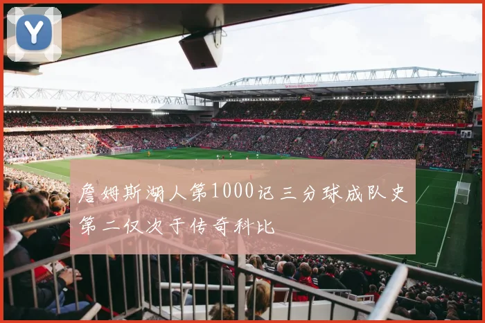詹姆斯湖人第1000记三分球成队史第二仅次于传奇科比