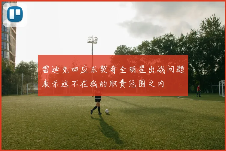 雷迪克回应东契奇全明星出战问题表示这不在我的职责范围之内