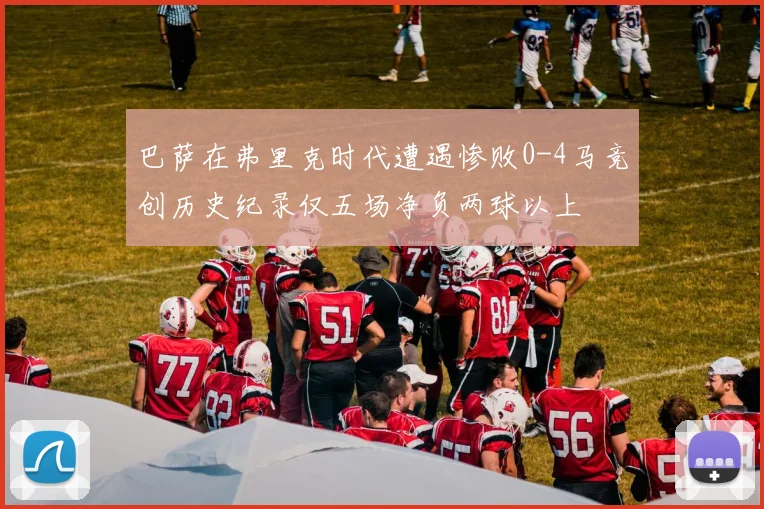 巴萨在弗里克时代遭遇惨败0-4马竞创历史纪录仅五场净负两球以上