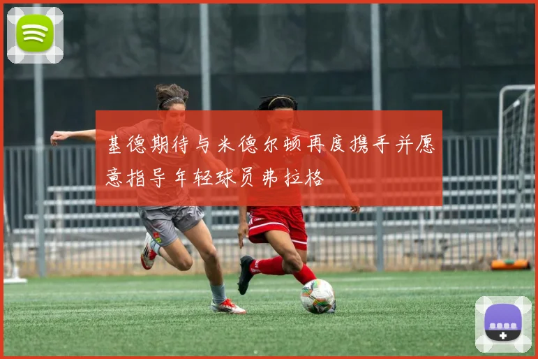 基德期待与米德尔顿再度携手并愿意指导年轻球员弗拉格