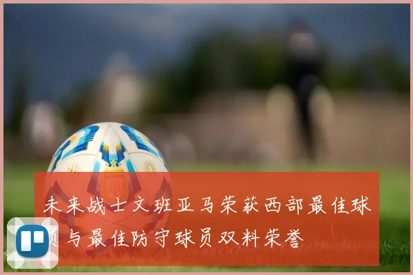 未来战士文班亚马荣获西部最佳球员与最佳防守球员双料荣誉