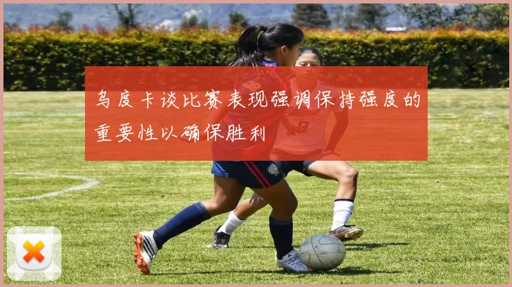 乌度卡谈比赛表现强调保持强度的重要性以确保胜利