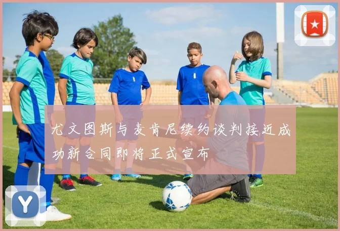 尤文图斯与麦肯尼续约谈判接近成功新合同即将正式宣布
