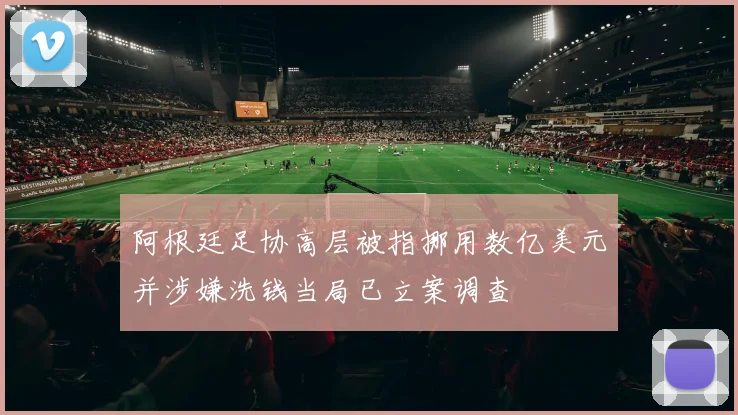 阿根廷足协高层被指挪用数亿美元并涉嫌洗钱当局已立案调查