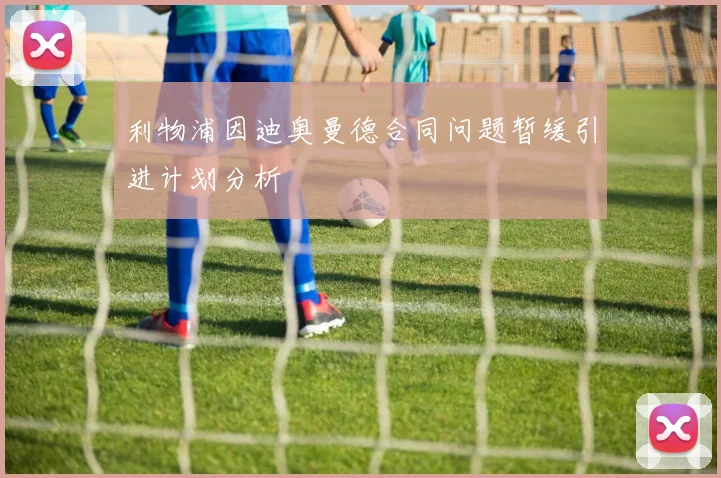利物浦因迪奥曼德合同问题暂缓引进计划分析