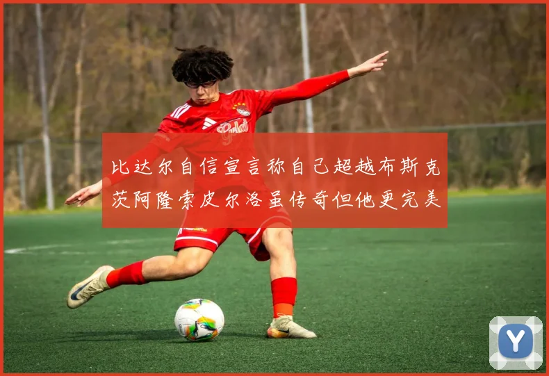 比达尔自信宣言称自己超越布斯克茨阿隆索皮尔洛虽传奇但他更完美