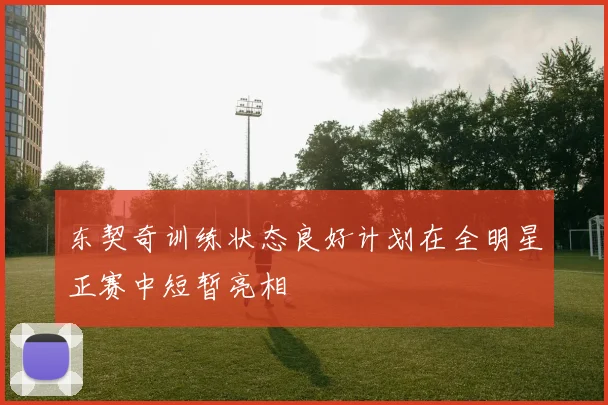 东契奇训练状态良好计划在全明星正赛中短暂亮相