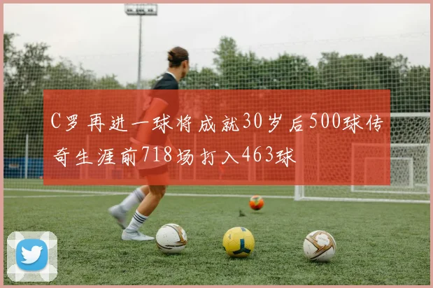 C罗再进一球将成就30岁后500球传奇生涯前718场打入463球