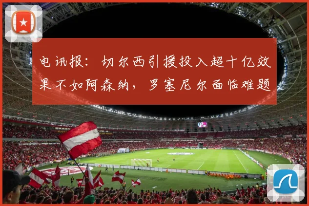 电讯报：切尔西引援投入超十亿效果不如阿森纳，罗塞尼尔面临难题