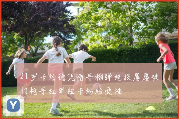 21岁卡约德凭借手榴弹绝技屡屡破门枪手红军纽卡纷纷受挫